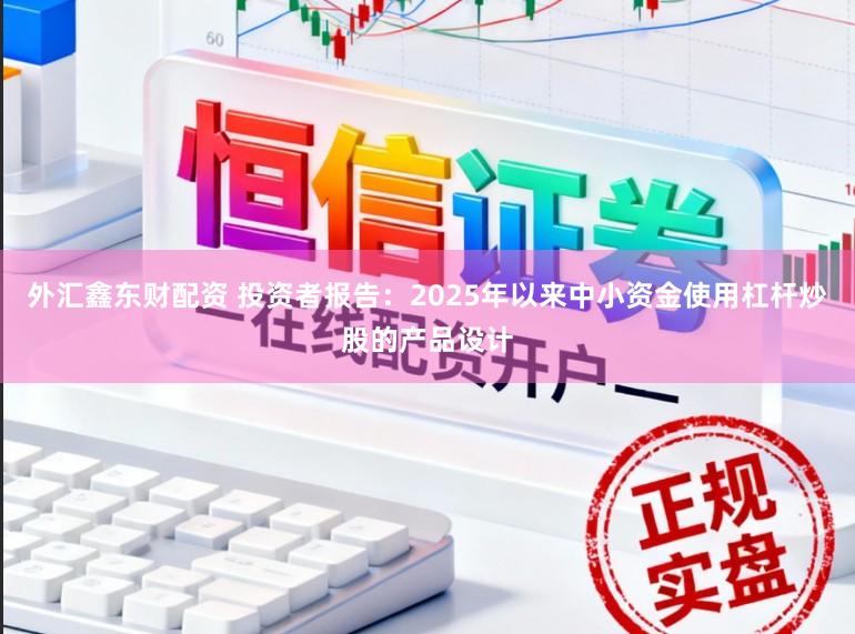 外汇鑫东财配资 投资者报告：2025年以来中小资金使用杠杆炒股的产品设计