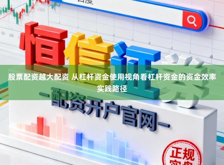 股票配资越大配资 从杠杆资金使用视角看杠杆资金的资金效率实践路径