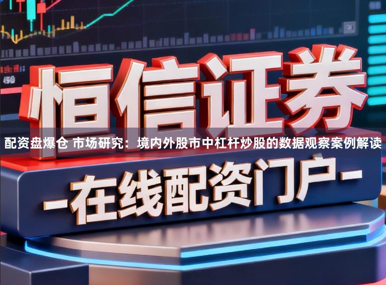 配资盘爆仓 市场研究：境内外股市中杠杆炒股的数据观察案例解读