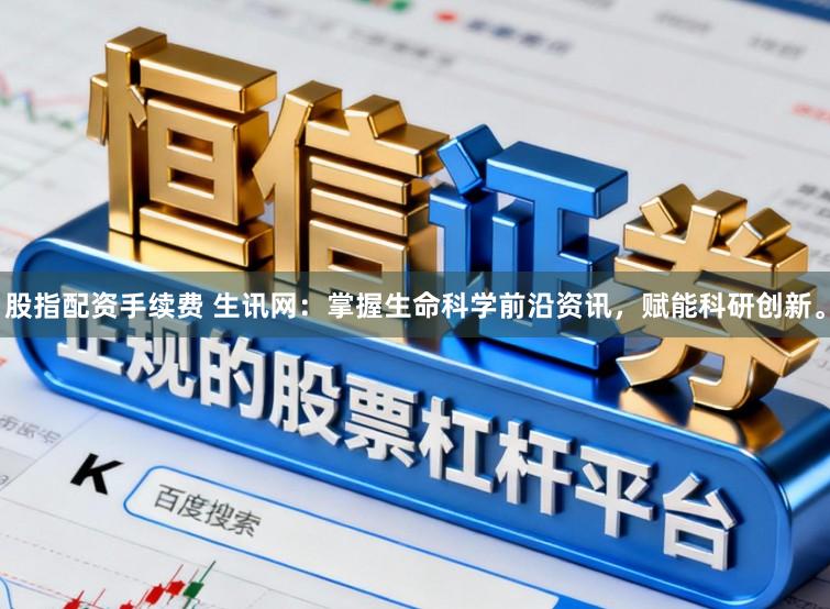 股指配资手续费 生讯网：掌握生命科学前沿资讯，赋能科研创新。