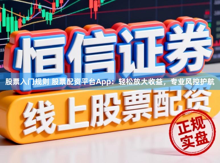 股票入门规则 股票配资平台App：轻松放大收益，专业风控护航