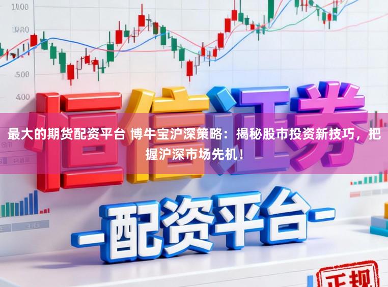 最大的期货配资平台 博牛宝沪深策略:揭秘股市投资新技巧,把握沪深市场先机!