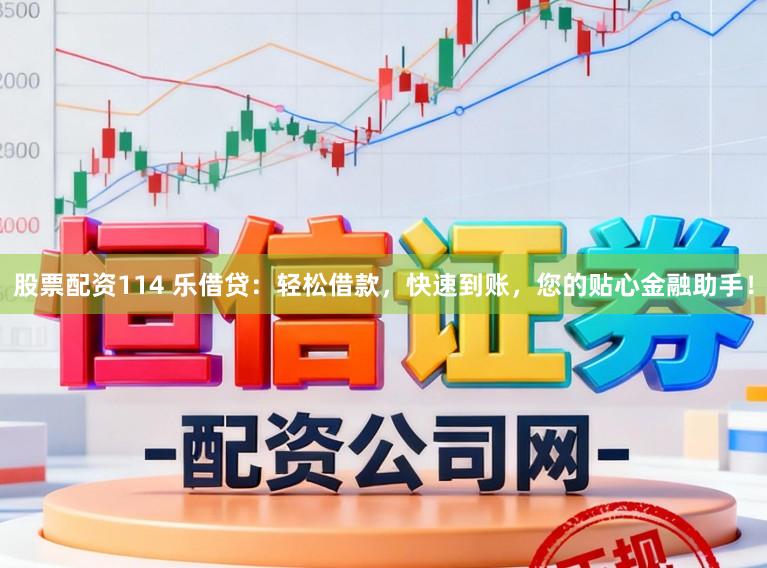 股票配资114 乐借贷:轻松借款,快速到账,您的贴心金融助手!