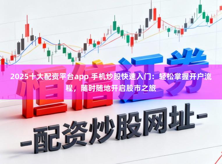 2025十大配资平台app 手机炒股快速入门:轻松掌握开户流程,随时随地开启股市之旅