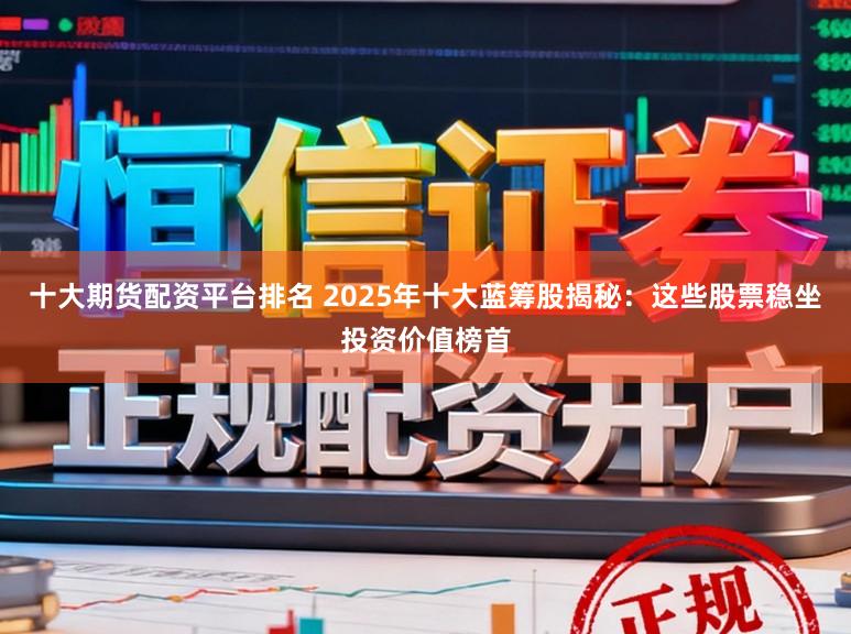十大期货配资平台排名 2025年十大蓝筹股揭秘:这些股票稳坐投资价值榜首