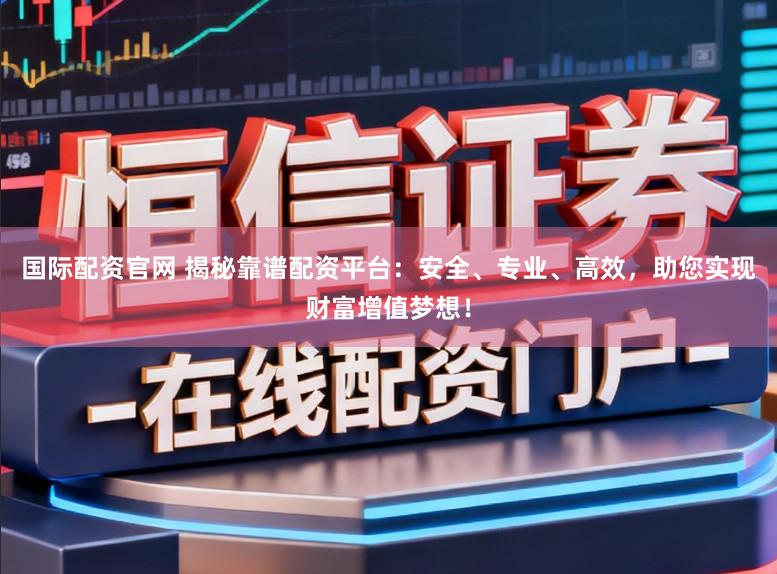 国际配资官网 揭秘靠谱配资平台:安全、专业、高效,助您实现财富增值梦想!