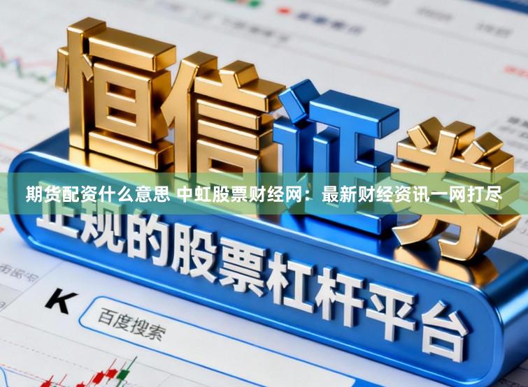 期货配资什么意思 中虹股票财经网：最新财经资讯一网打尽