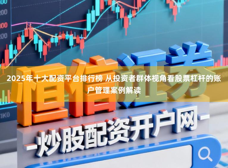 2025年十大配资平台排行榜 从投资者群体视角看股票杠杆的账户管理案例解读