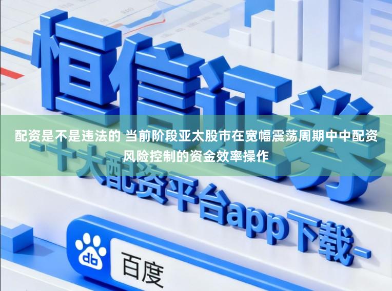 配资是不是违法的 当前阶段亚太股市在宽幅震荡周期中中配资风险控制的资金效率操作