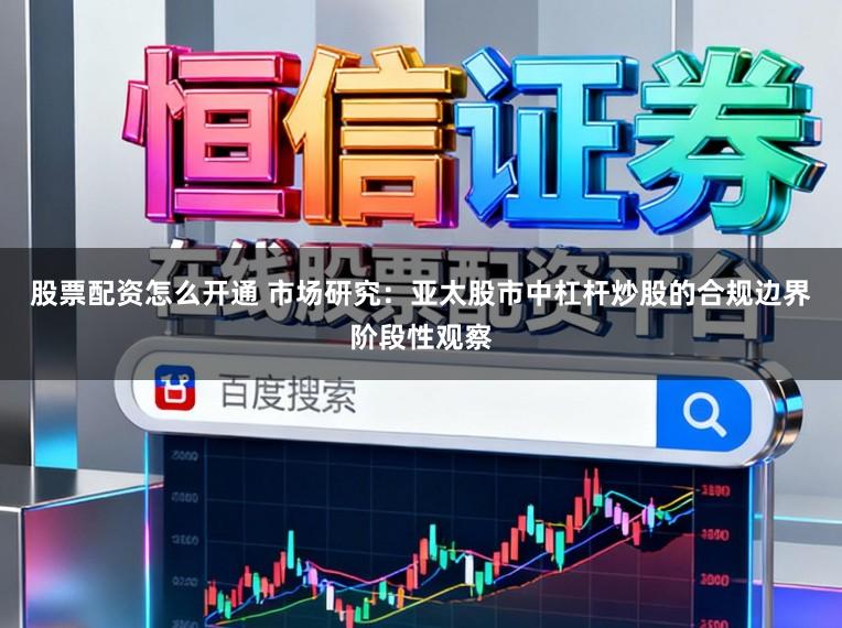 股票配资怎么开通 市场研究:亚太股市中杠杆炒股的合规边界阶段性观察