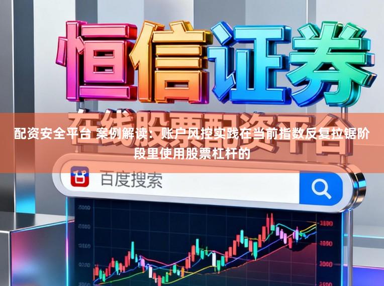 配资安全平台 案例解读：账户风控实践在当前指数反复拉锯阶段里使用股票杠杆的