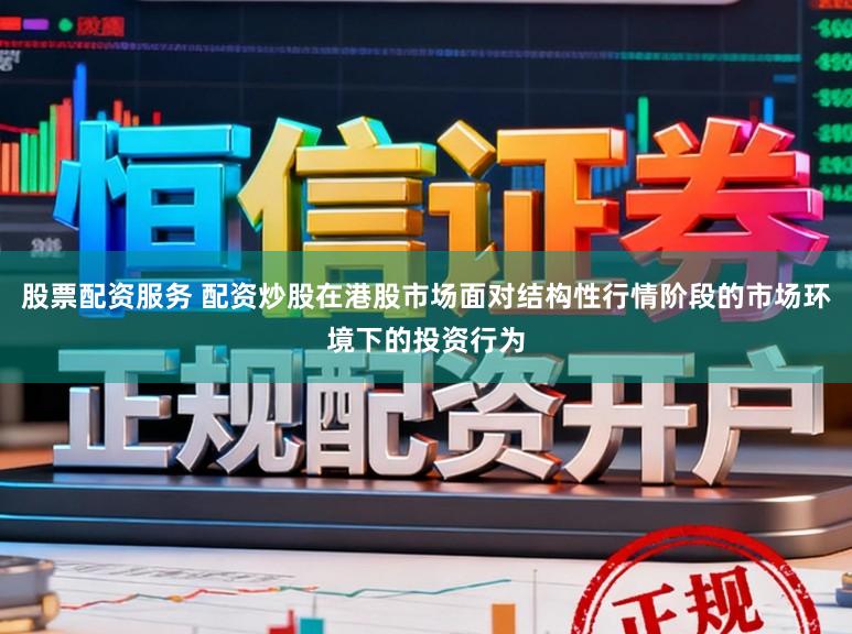 股票配资服务 配资炒股在港股市场面对结构性行情阶段的市场环境下的投资行为