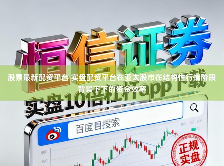 股票最新配资平台 实盘配资平台在亚太股市在结构性行情阶段背景下下的资金效率