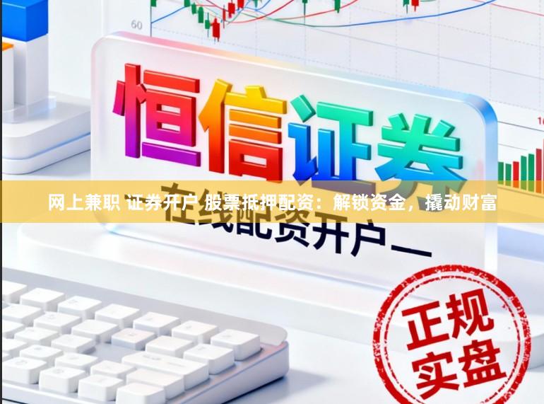 网上兼职 证券开户 股票抵押配资：解锁资金，撬动财富