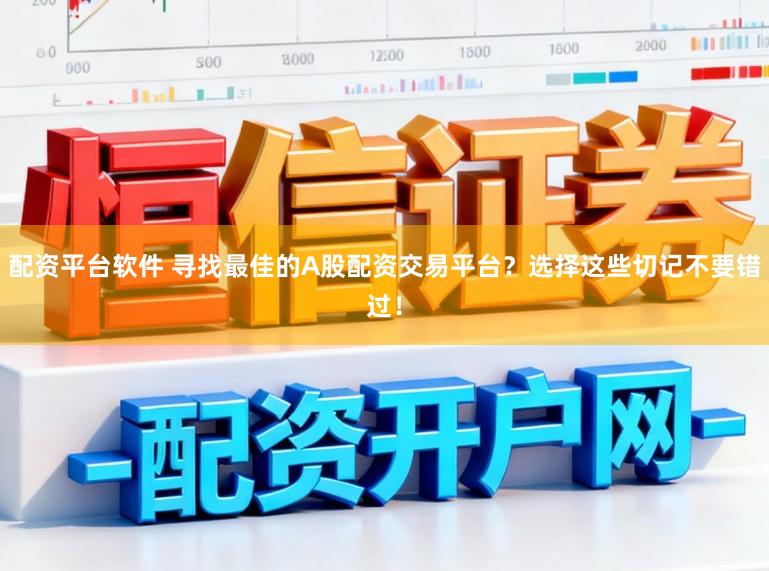 配资平台软件 寻找最佳的A股配资交易平台？选择这些切记不要错过！