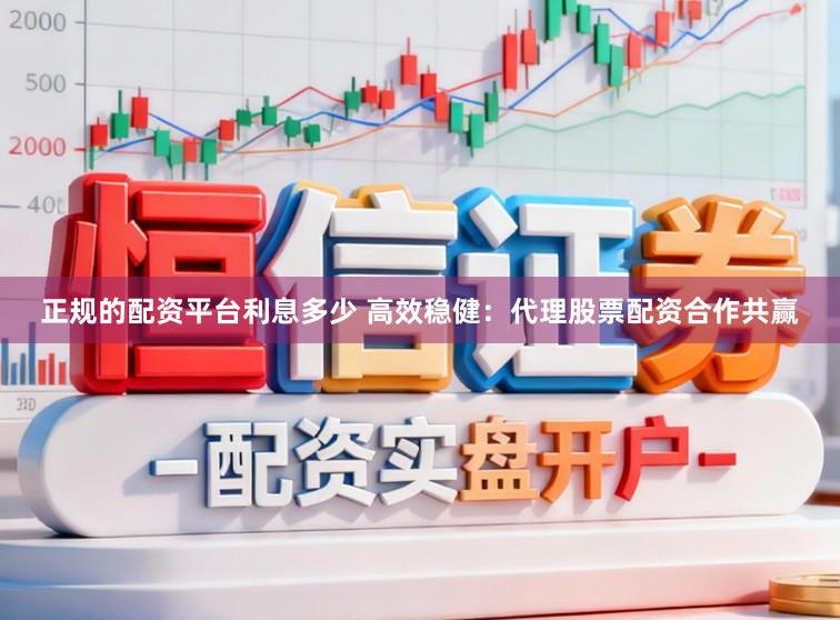 正规的配资平台利息多少 高效稳健：代理股票配资合作共赢
