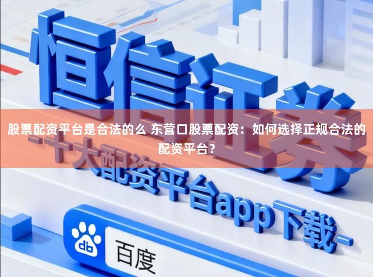 股票配资平台是合法的么 东营口股票配资：如何选择正规合法的配资平台？