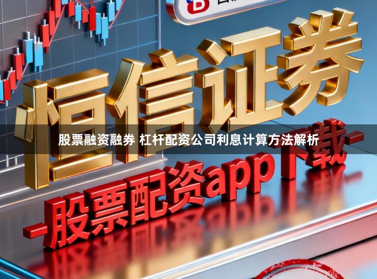 股票融资融券 杠杆配资公司利息计算方法解析