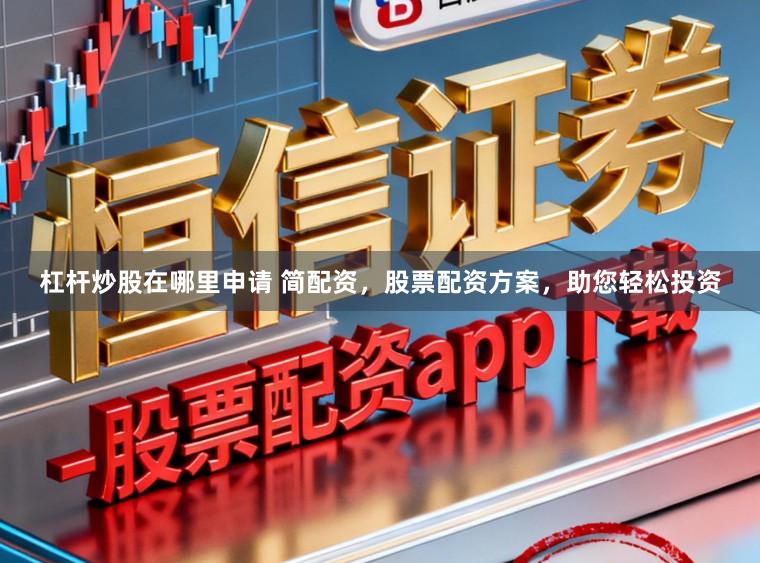 杠杆炒股在哪里申请 简配资,股票配资方案,助您轻松投资