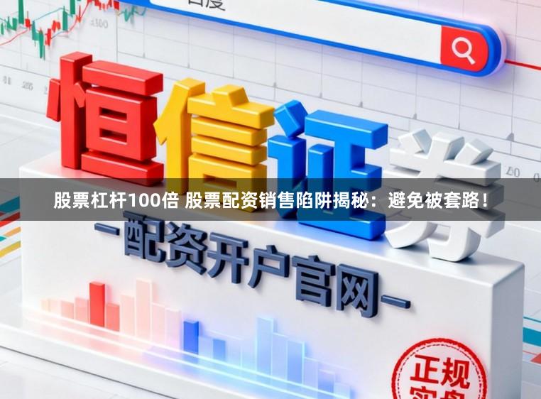 股票杠杆100倍 股票配资销售陷阱揭秘:避免被套路!