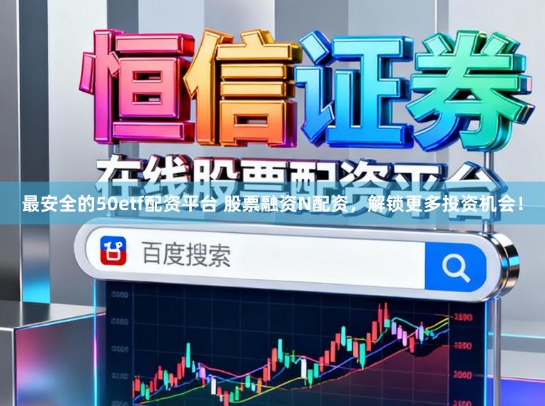 最安全的50etf配资平台 股票融资N配资,解锁更多投资机会!