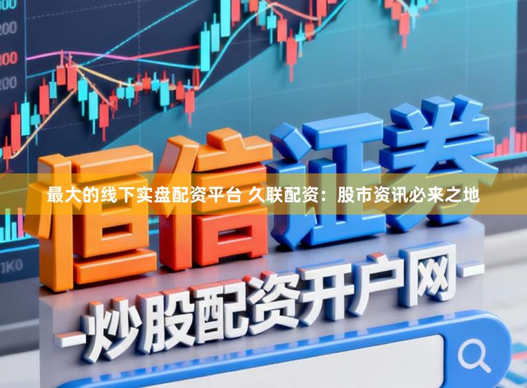 最大的线下实盘配资平台 久联配资：股市资讯必来之地