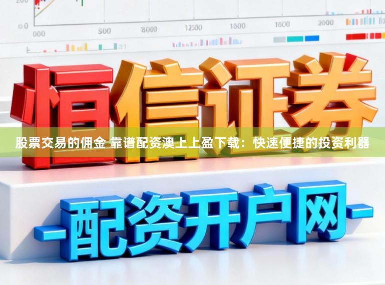 股票交易的佣金 靠谱配资澳上上盈下载：快速便捷的投资利器