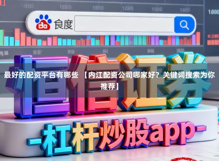 最好的配资平台有哪些 【内江配资公司哪家好？关键词搜索为你推荐】