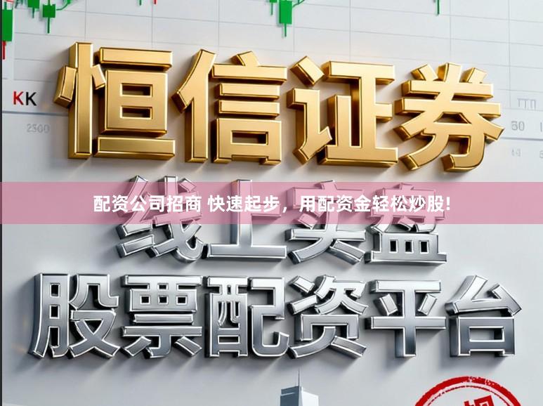 配资公司招商 快速起步，用配资金轻松炒股!