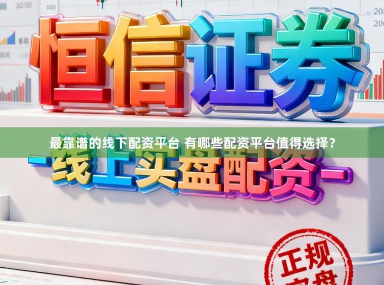 最靠谱的线下配资平台 有哪些配资平台值得选择？