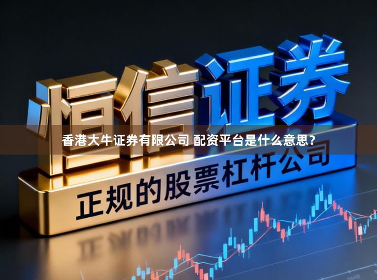香港大牛证券有限公司 配资平台是什么意思？