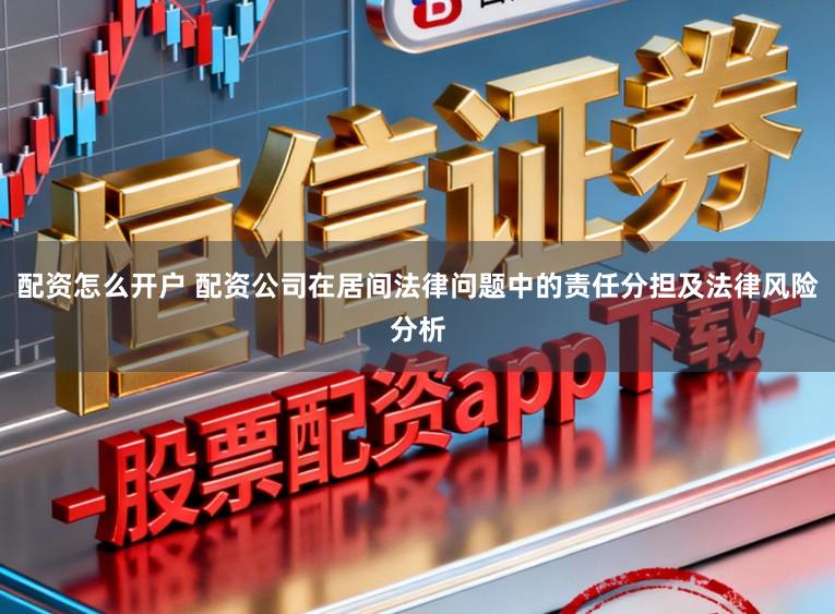 配资怎么开户 配资公司在居间法律问题中的责任分担及法律风险分析