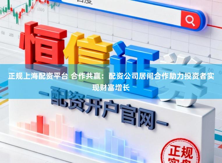 正规上海配资平台 合作共赢:配资公司居间合作助力投资者实现财富增长