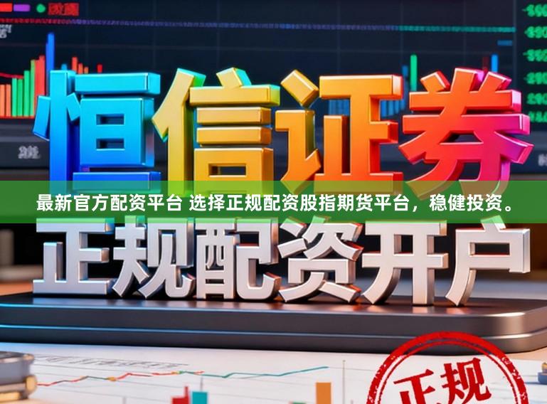 最新官方配资平台 选择正规配资股指期货平台，稳健投资。