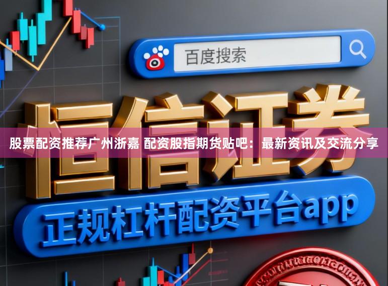 股票配资推荐广州浙嘉 配资股指期货贴吧：最新资讯及交流分享