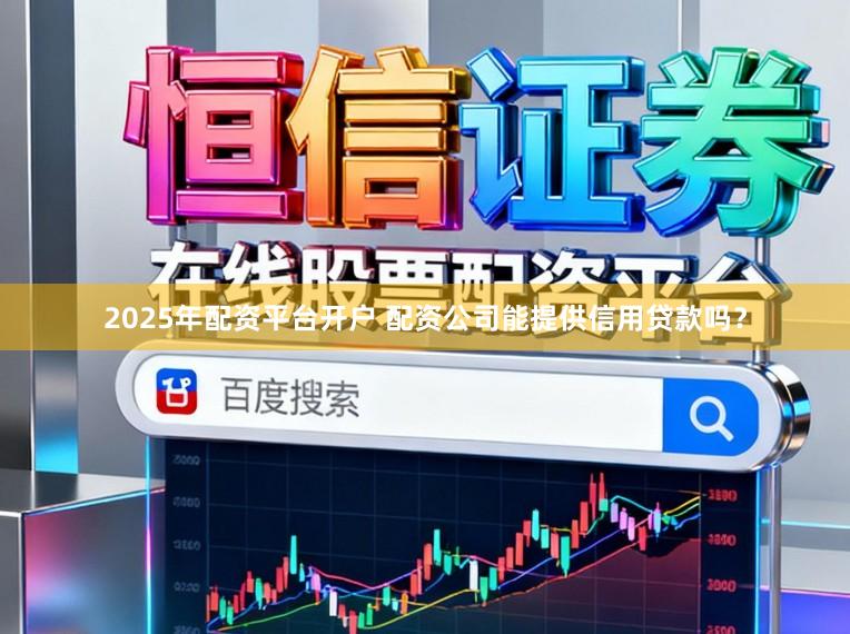 2025年配资平台开户 配资公司能提供信用贷款吗？