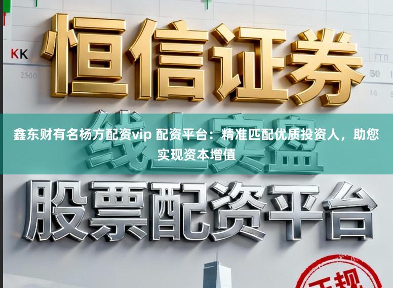 鑫东财有名杨方配资vip 配资平台：精准匹配优质投资人，助您实现资本增值