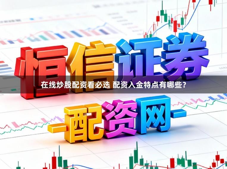 在线炒股配资看必选 配资入金特点有哪些？