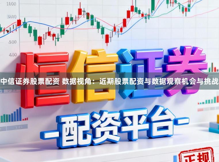 中信证券股票配资 数据视角：近期股票配资与数据观察机会与挑战