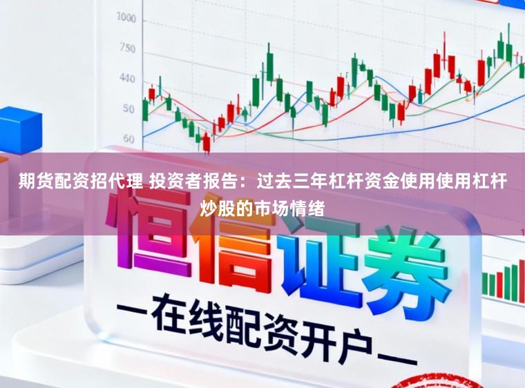 期货配资招代理 投资者报告：过去三年杠杆资金使用使用杠杆炒股的市场情绪
