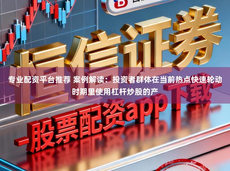 专业配资平台推荐 案例解读：投资者群体在当前热点快速轮动时期里使用杠杆炒股的产