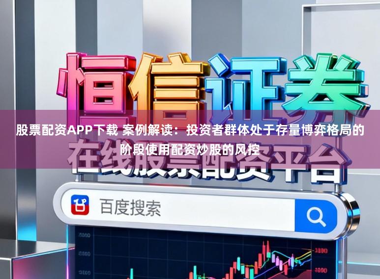 股票配资APP下载 案例解读：投资者群体处于存量博弈格局的阶段使用配资炒股的风控