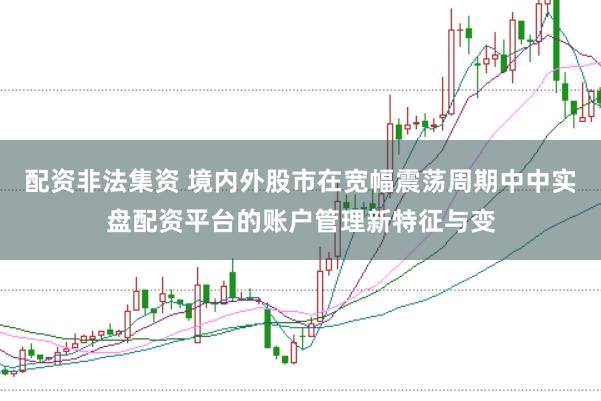 配资非法集资 境内外股市在宽幅震荡周期中中实盘配资平台的账户管理新特征与变