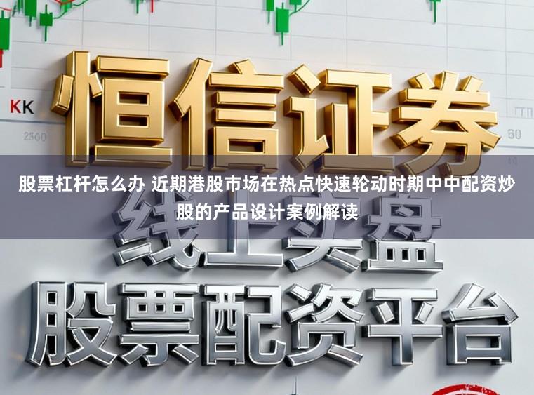 股票杠杆怎么办 近期港股市场在热点快速轮动时期中中配资炒股的产品设计案例解读