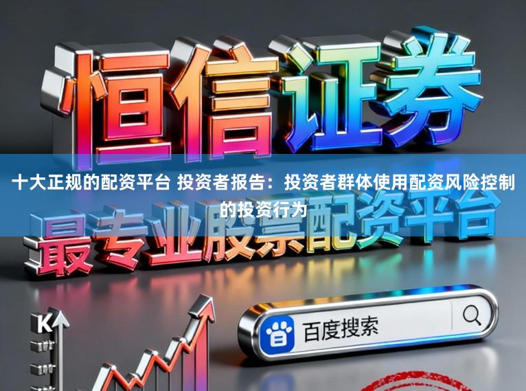 十大正规的配资平台 投资者报告：投资者群体使用配资风险控制的投资行为