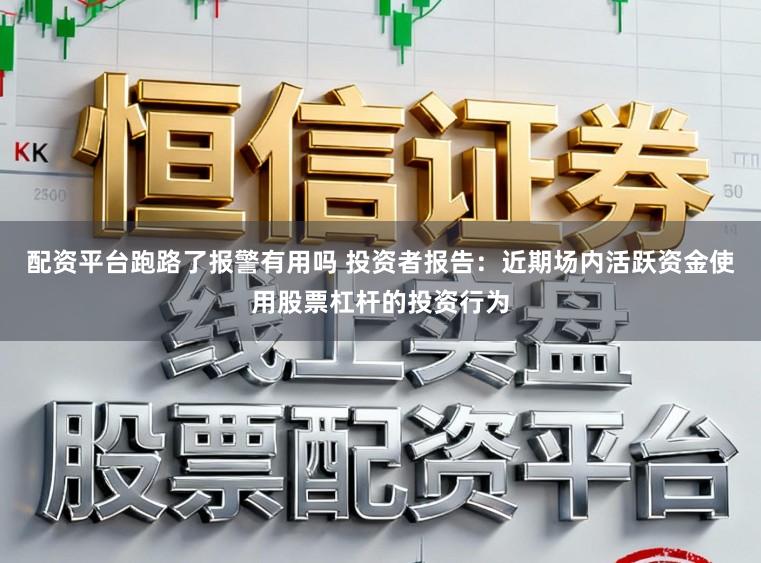 配资平台跑路了报警有用吗 投资者报告:近期场内活跃资金使用股票杠杆的投资行为
