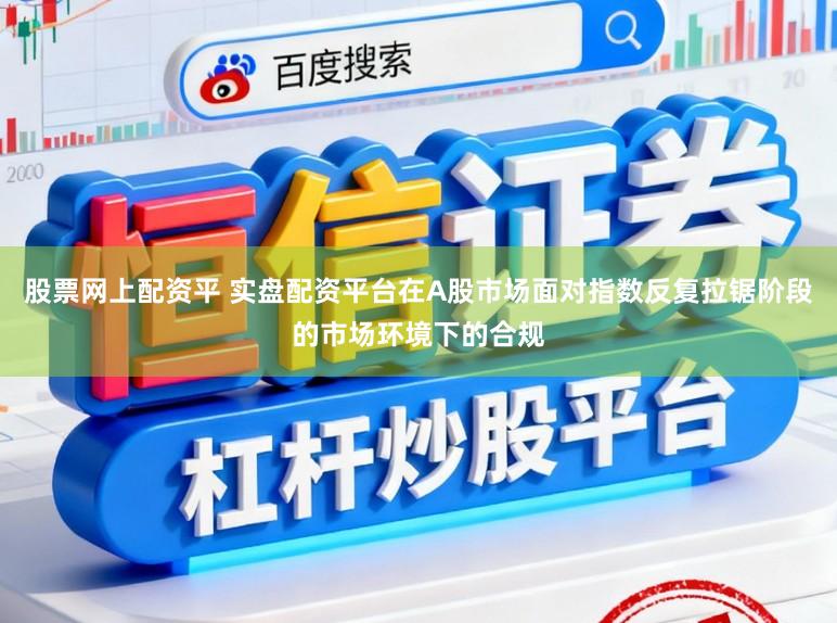 股票网上配资平 实盘配资平台在A股市场面对指数反复拉锯阶段的市场环境下的合规