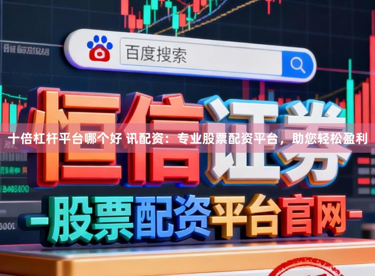 十倍杠杆平台哪个好 讯配资：专业股票配资平台，助您轻松盈利