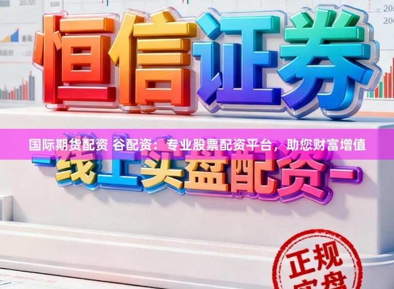 国际期货配资 谷配资：专业股票配资平台，助您财富增值