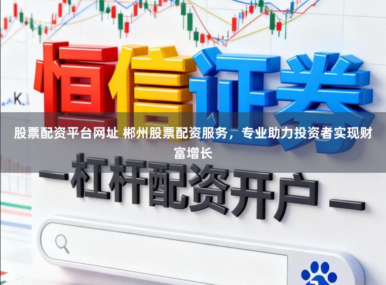 股票配资平台网址 郴州股票配资服务，专业助力投资者实现财富增长